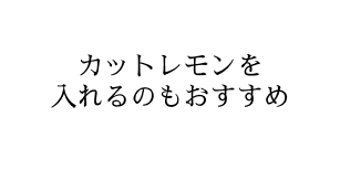 カットレモンを入れるのもおすすめ