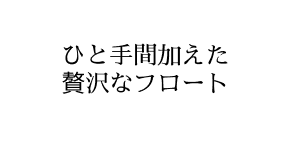 ひと手間加えた贅沢なフロート
