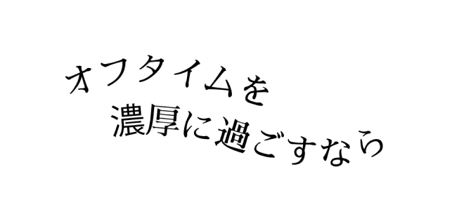 オフタイムを濃厚に過ごすなら